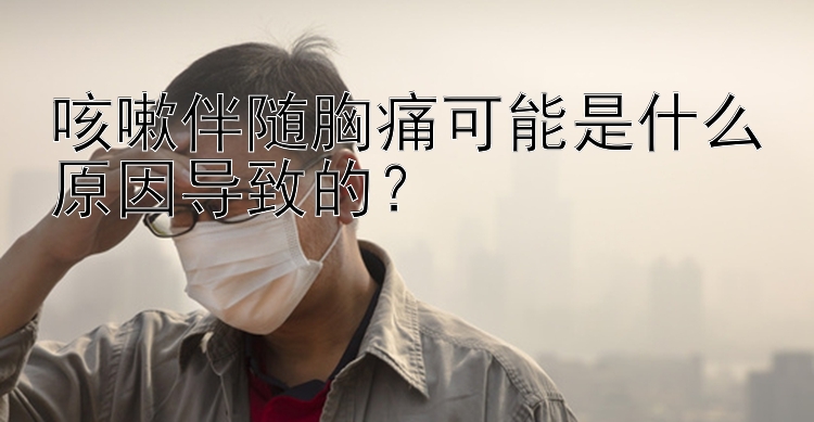 咳嗽伴随胸痛可能是什么原因导致的？