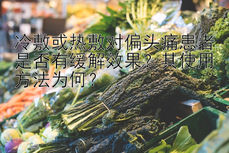 冷敷或热敷对偏头痛患者是否有缓解效果？其使用方法为何？