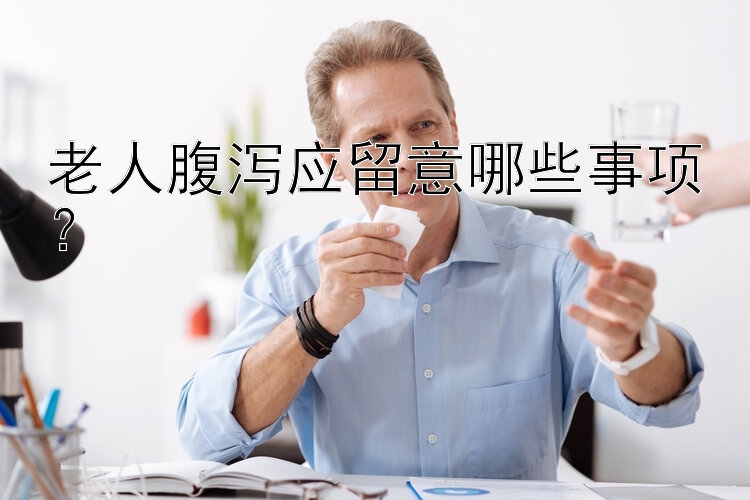 老人腹泻应留意哪些事项？