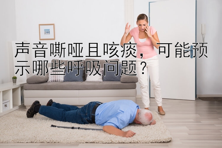 声音嘶哑且咳痰，可能预示哪些呼吸问题？