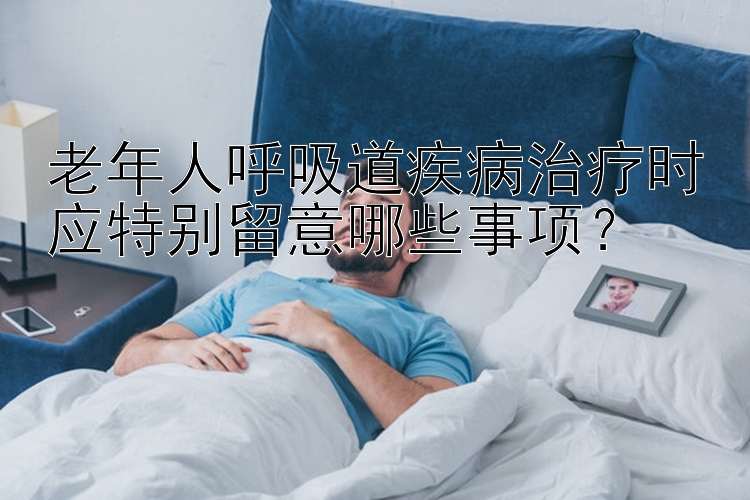 老年人呼吸道疾病治疗时应特别留意哪些事项？