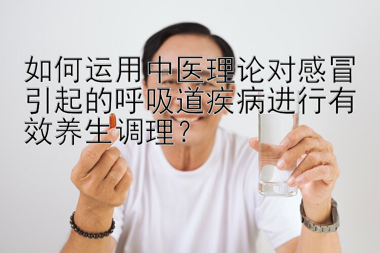 如何运用中医理论对感冒引起的呼吸道疾病进行有效养生调理？