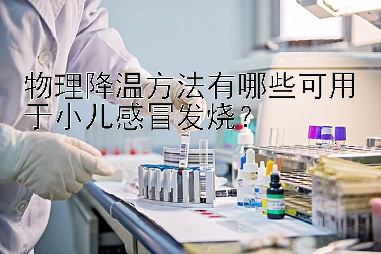 物理降温方法有哪些可用于小儿感冒发烧？