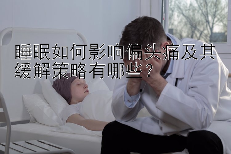 睡眠如何影响偏头痛及其缓解策略有哪些？