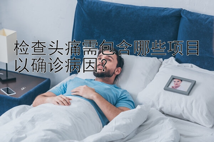 检查头痛需包含哪些项目以确诊病因？