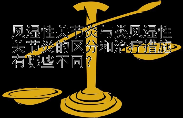 风湿性关节炎与类风湿性关节炎的区分和治疗措施有哪些不同？