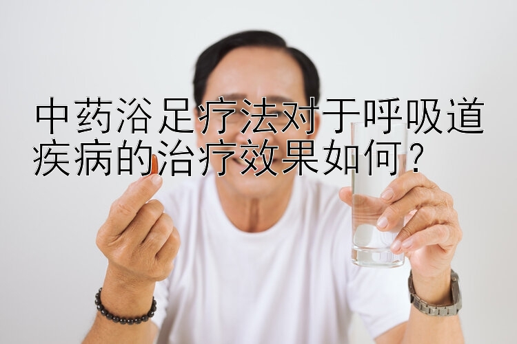 中药浴足疗法对于呼吸道疾病的治疗效果如何？