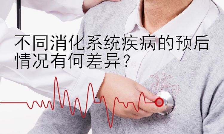 不同消化系统疾病的预后情况有何差异？