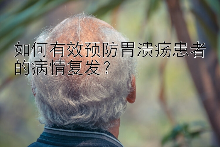 如何有效预防胃溃疡患者的病情复发？