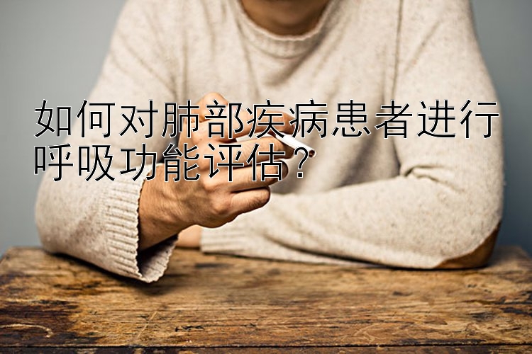 如何对肺部疾病患者进行呼吸功能评估？