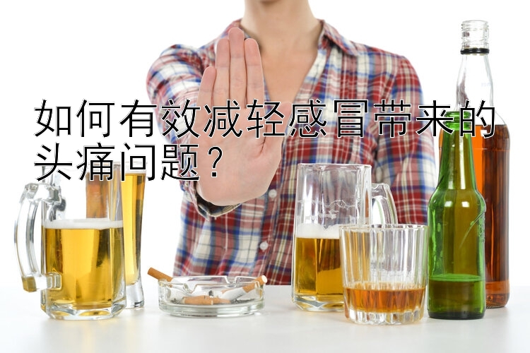 如何有效减轻感冒带来的头痛问题？