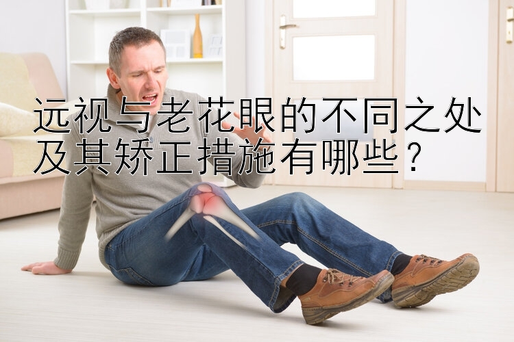 远视与老花眼的不同之处及其矫正措施有哪些？