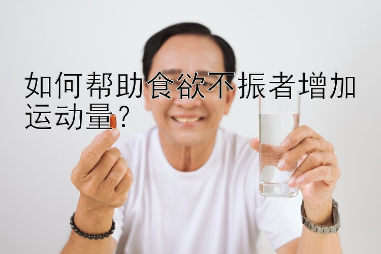 如何帮助食欲不振者增加运动量？