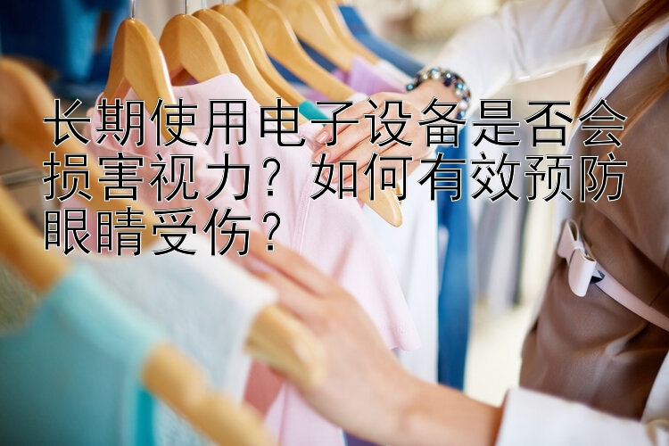 长期使用电子设备是否会损害视力？如何有效预防眼睛受伤？