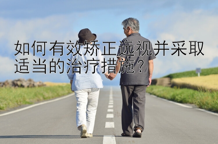 如何有效矫正远视并采取适当的治疗措施？