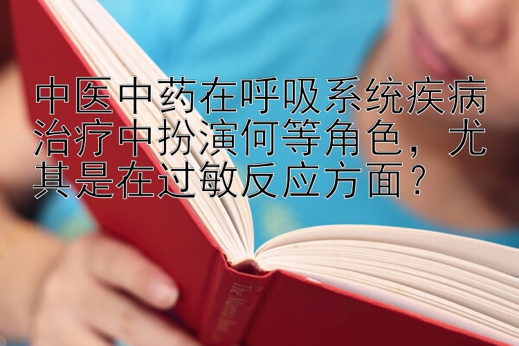 中医中药在呼吸系统疾病治疗中扮演何等角色，尤其是在过敏反应方面？