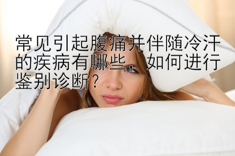 常见引起腹痛并伴随冷汗的疾病有哪些，如何进行鉴别诊断？