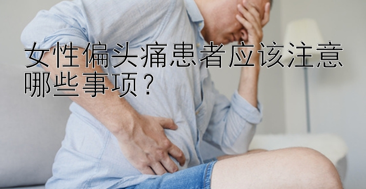 女性偏头痛患者应该注意哪些事项？