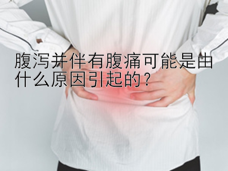 腹泻并伴有腹痛可能是由什么原因引起的？