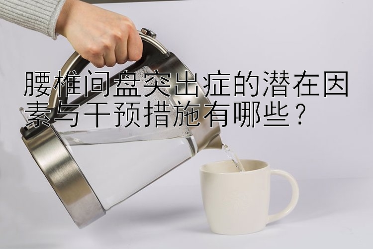 腰椎间盘突出症的潜在因素与干预措施有哪些？