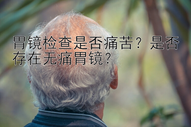 胃镜检查是否痛苦？是否存在无痛胃镜？