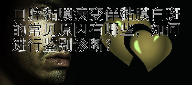 口腔黏膜病变伴黏膜白斑的常见原因有哪些，如何进行鉴别诊断？