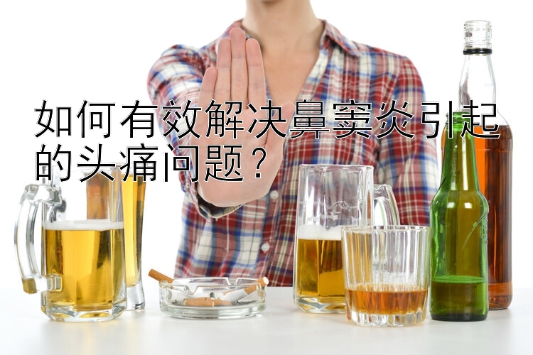 如何有效解决鼻窦炎引起的头痛问题？