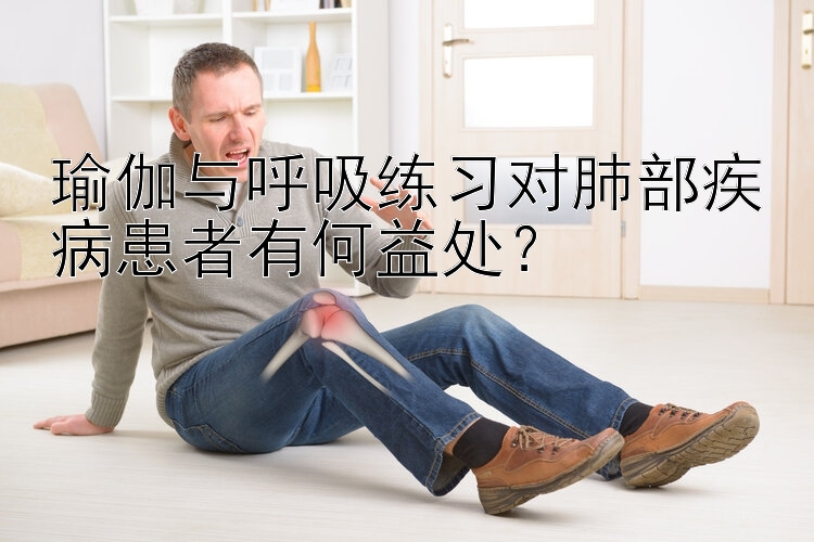 瑜伽与呼吸练习对肺部疾病患者有何益处？