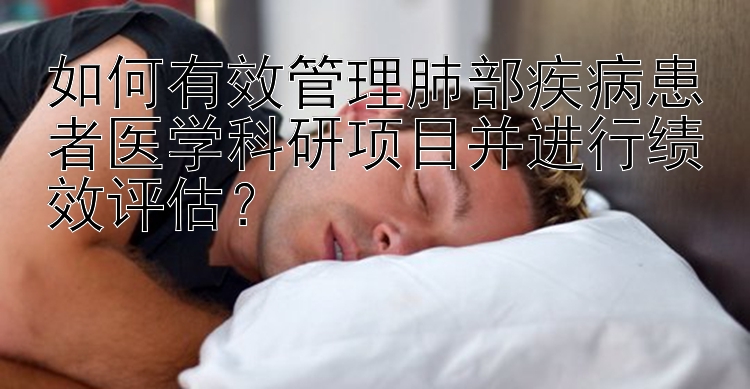 如何有效管理肺部疾病患者医学科研项目并进行绩效评估？