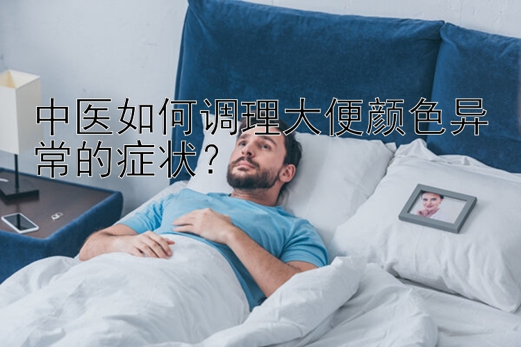 中医如何调理大便颜色异常的症状？