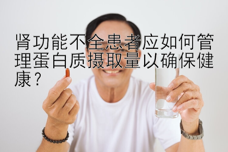 肾功能不全患者应如何管理蛋白质摄取量以确保健康？