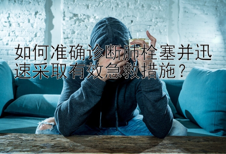 如何准确诊断肺栓塞并迅速采取有效急救措施？