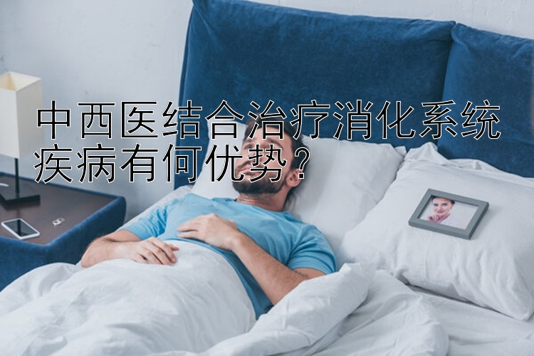 中西医结合治疗消化系统疾病有何优势？