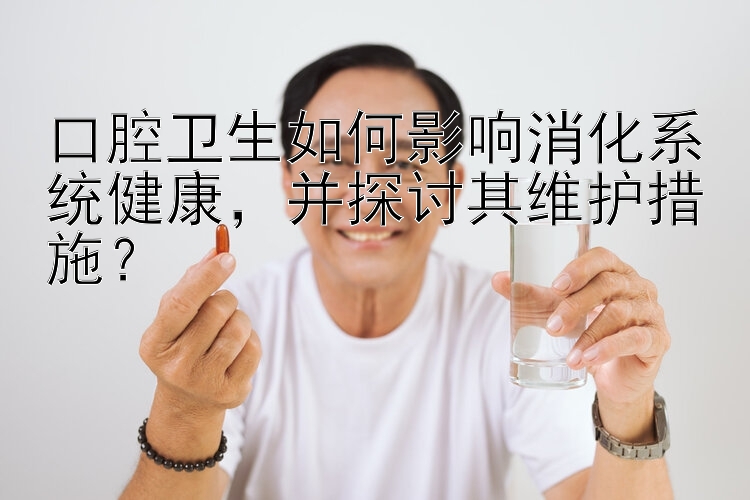 口腔卫生如何影响消化系统健康，并探讨其维护措施？