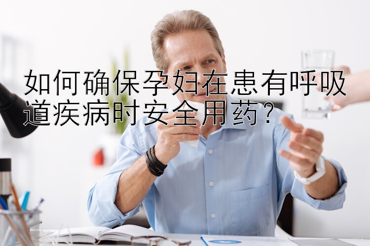 如何确保孕妇在患有呼吸道疾病时安全用药？