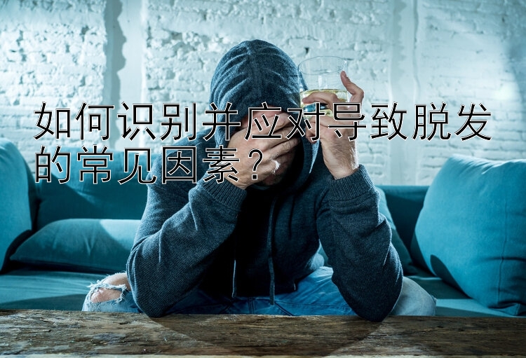 如何识别并应对导致脱发的常见因素？