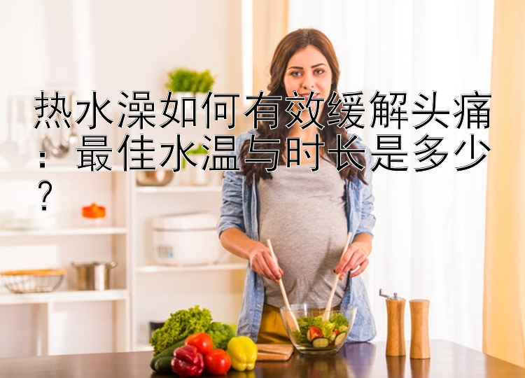 热水澡如何有效缓解头痛：最佳水温与时长是多少？