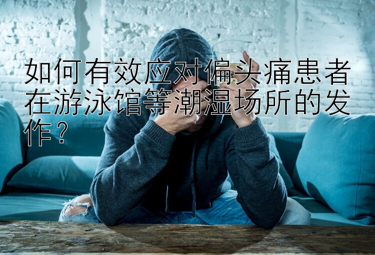 如何有效应对偏头痛患者在游泳馆等潮湿场所的发作？