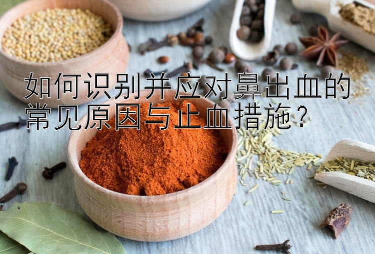 如何识别并应对鼻出血的常见原因与止血措施？