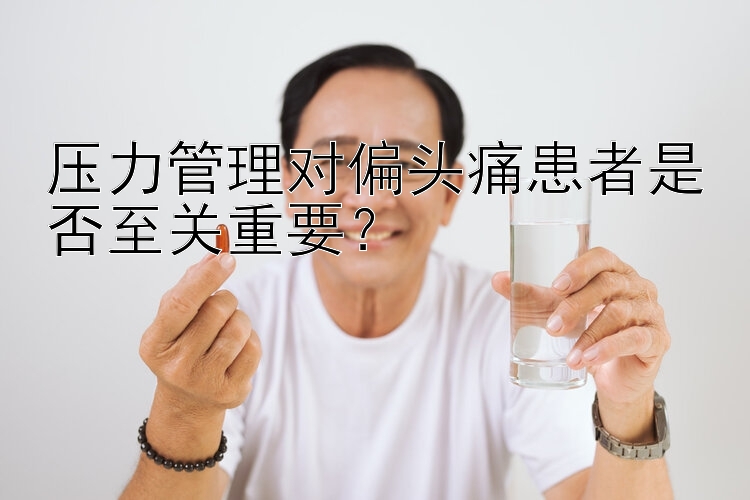 压力管理对偏头痛患者是否至关重要？