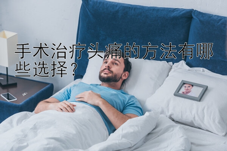 手术治疗头痛的方法有哪些选择？