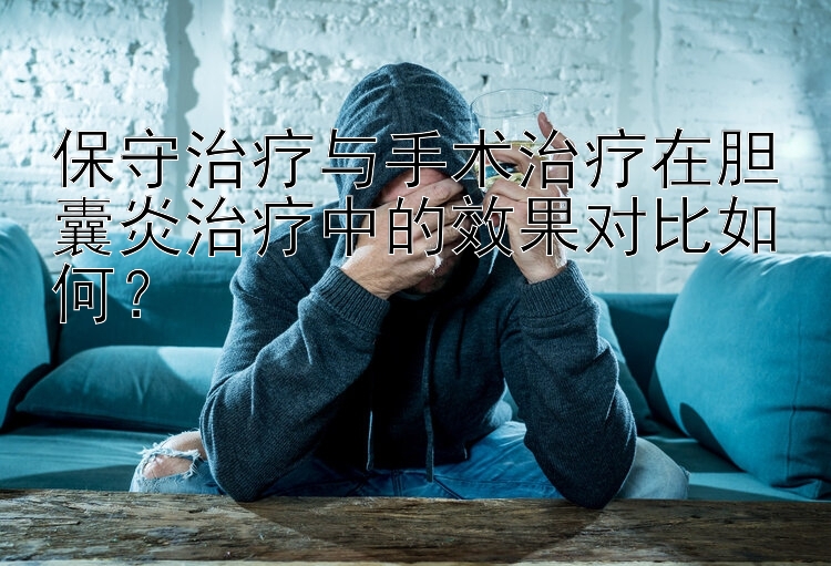 保守治疗与手术治疗在胆囊炎治疗中的效果对比如何？