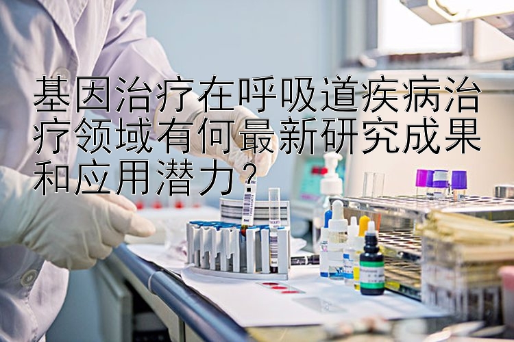 基因治疗在呼吸道疾病治疗领域有何最新研究成果和应用潜力？