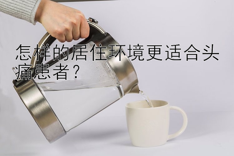 三分快3怎样的居住环境更适合头痛患者？