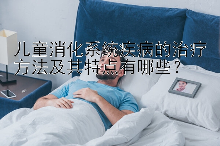 儿童消化系统疾病的治疗方法及其特点有哪些？