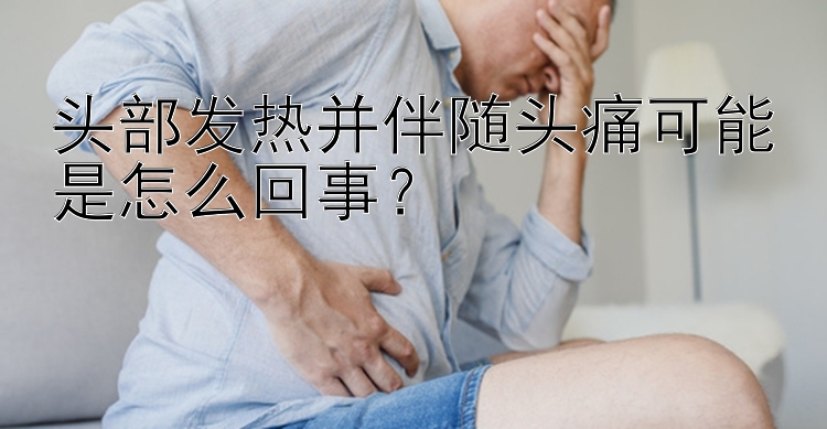 头部发热并伴随头痛可能是怎么回事？