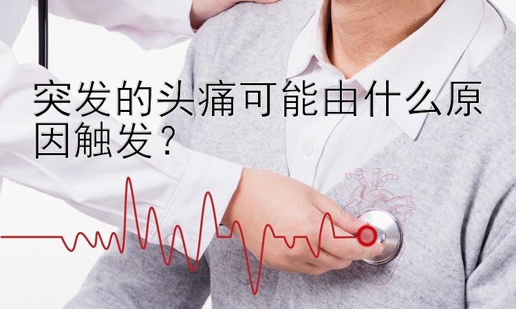 突发的头痛可能由什么原因触发？