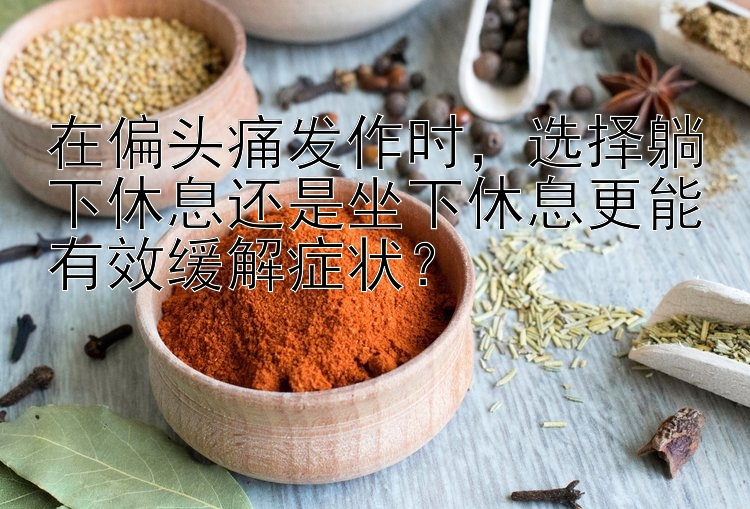 在偏头痛发作时，选择躺下休息还是坐下休息更能有效缓解症状？