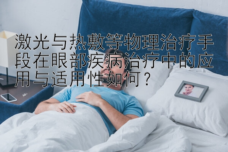 激光与热敷等物理治疗手段在眼部疾病治疗中的应用与适用性如何？