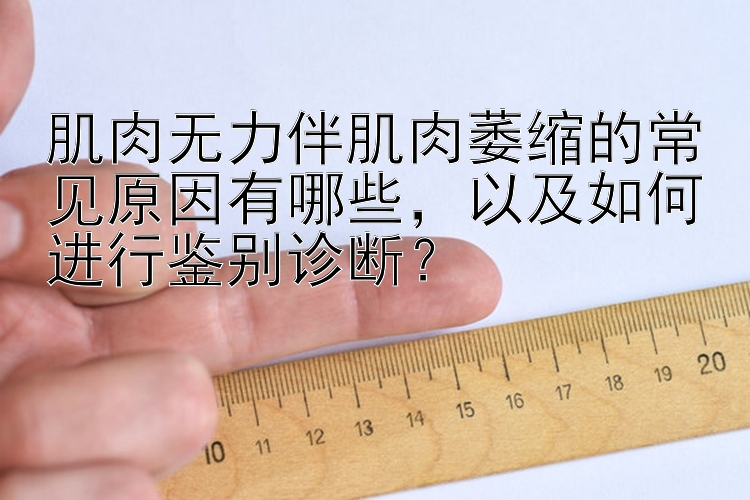 肌肉无力伴肌肉萎缩的常见原因有哪些，以及如何进行鉴别诊断？